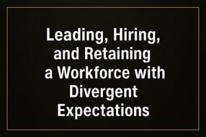 Leading, Hiring and Retaining a Workforce with Divergent Expectations